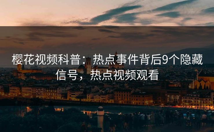 樱花视频科普:热点事件背后9个隐藏信号,热点视频观看 樱花视频科普:热点事件背后9个隐藏信号,热点视频观看