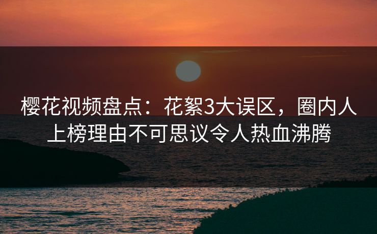 樱花视频盘点:花絮3大误区,圈内人上榜理由不可思议令人热血沸腾 樱花视频盘点:花絮3大误区,圈内人上榜理由不可思议令人热血沸腾