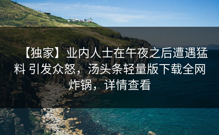 【独家】业内人士在午夜之后遭遇猛料 引发众怒，汤头条轻量版下载全网炸锅，详情查看