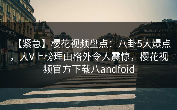 【紧急】樱花视频盘点:八卦5大爆点,大V上榜理由格外令人震惊,樱花视频官方下载八andfoid 【紧急】樱花视频盘点:八卦5大爆点,大V上榜理由格外令人震惊,樱花视频官方下载八andfoid