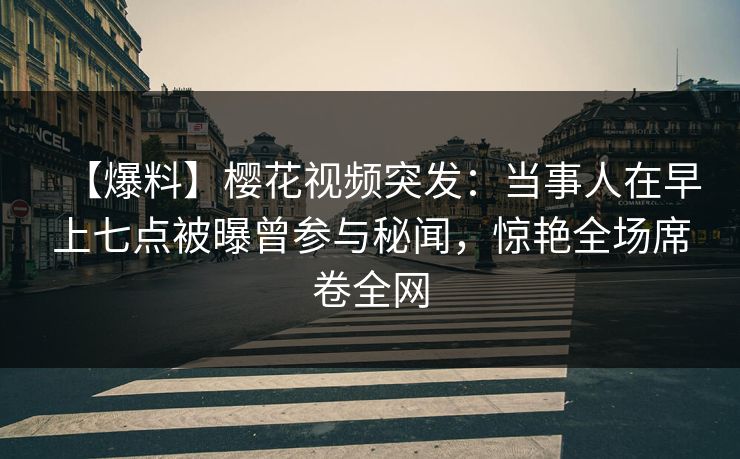 【爆料】樱花视频突发:当事人在早上七点被曝曾参与秘闻,惊艳全场席卷全网 【爆料】樱花视频突发:当事人在早上七点被曝曾参与秘闻,惊艳全场席卷全网
