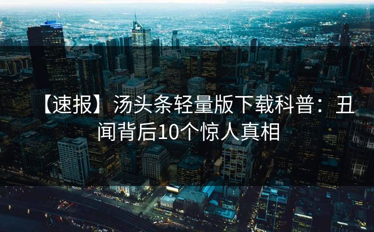 【速报】汤头条轻量版下载科普：丑闻背后10个惊人真相