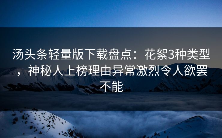 汤头条轻量版下载盘点：花絮3种类型，神秘人上榜理由异常激烈令人欲罢不能