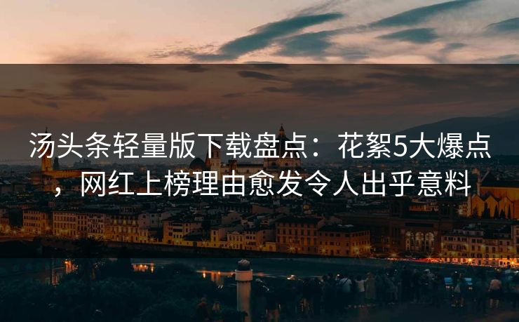 汤头条轻量版下载盘点：花絮5大爆点，网红上榜理由愈发令人出乎意料