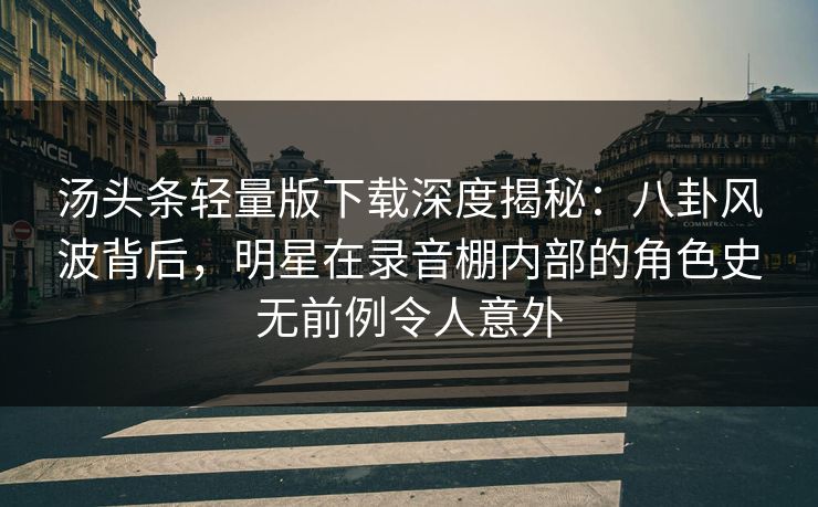 汤头条轻量版下载深度揭秘:八卦风波背后,明星在录音棚内部的角色史无前例令人意外 汤头条轻量版下载深度揭秘:八卦风波背后,明星在录音棚内部的角色史无前例令人意外