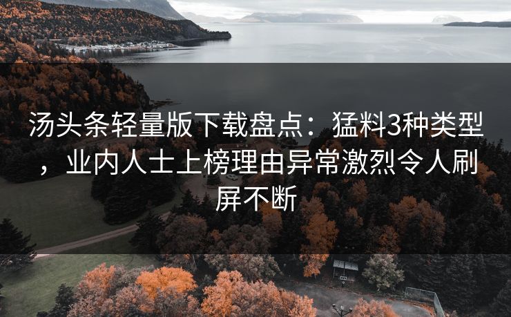 汤头条轻量版下载盘点:猛料3种类型,业内人士上榜理由异常激烈令人刷屏不断 汤头条轻量版下载盘点:猛料3种类型,业内人士上榜理由异常激烈令人刷屏不断