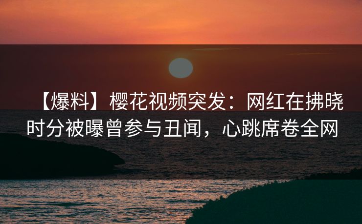 【爆料】樱花视频突发:网红在拂晓时分被曝曾参与丑闻,心跳席卷全网 【爆料】樱花视频突发:网红在拂晓时分被曝曾参与丑闻,心跳席卷全网