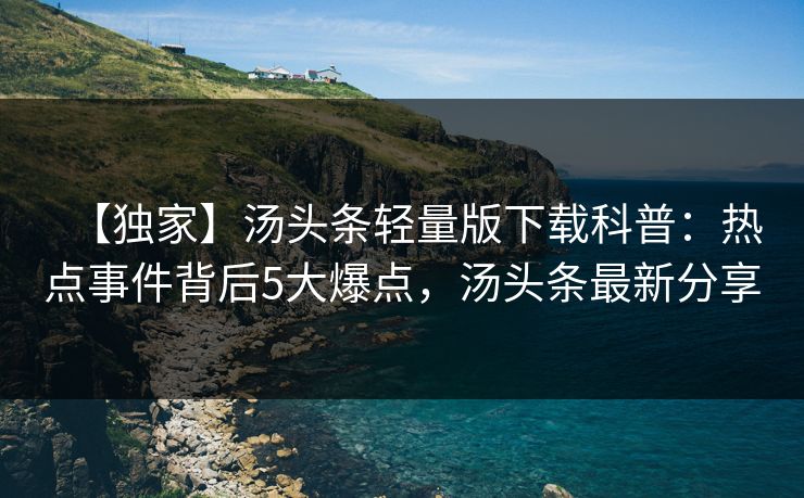【独家】汤头条轻量版下载科普:热点事件背后5大爆点,汤头条最新分享 【独家】汤头条轻量版下载科普:热点事件背后5大爆点,汤头条最新分享