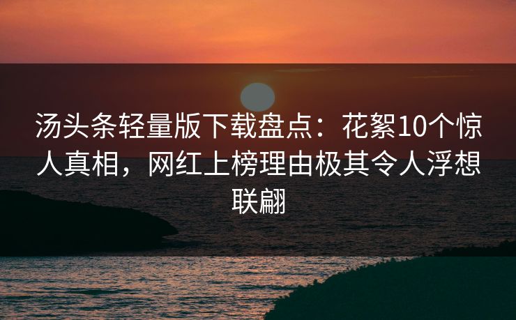 汤头条轻量版下载盘点:花絮10个惊人真相,网红上榜理由极其令人浮想联翩 汤头条轻量版下载盘点:花絮10个惊人真相,网红上榜理由极其令人浮想联翩