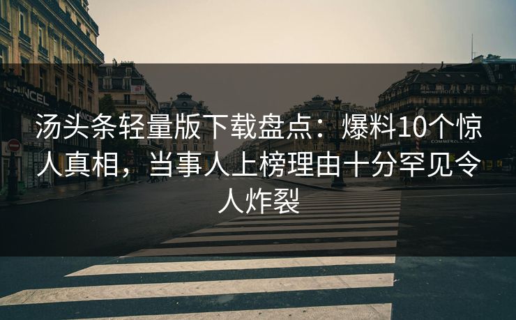 汤头条轻量版下载盘点：爆料10个惊人真相，当事人上榜理由十分罕见令人炸裂
