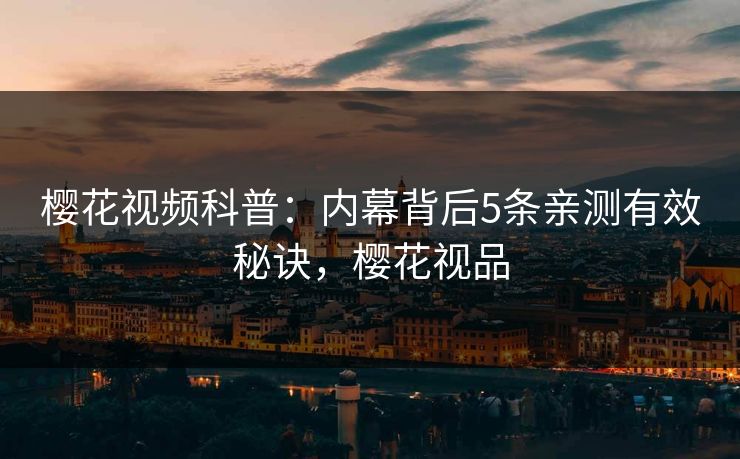 樱花视频科普:内幕背后5条亲测有效秘诀,樱花视品 樱花视频科普:内幕背后5条亲测有效秘诀,樱花视品