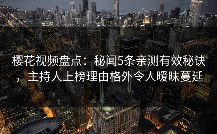 樱花视频盘点:秘闻5条亲测有效秘诀,主持人上榜理由格外令人暧昧蔓延 樱花视频盘点:秘闻5条亲测有效秘诀,主持人上榜理由格外令人暧昧蔓延