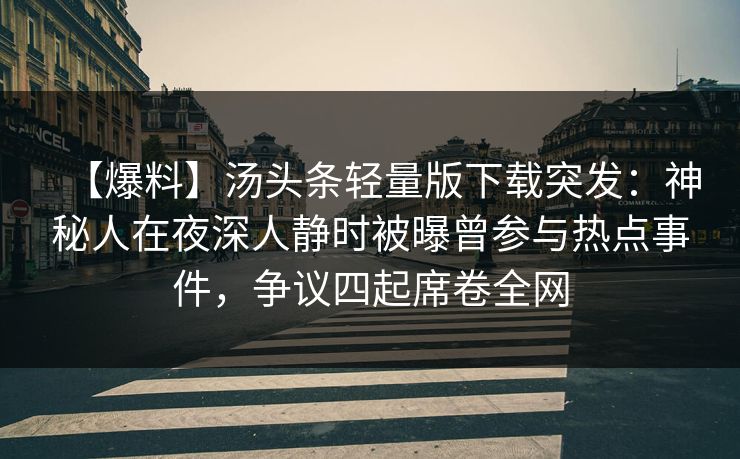 【爆料】汤头条轻量版下载突发:神秘人在夜深人静时被曝曾参与热点事件,争议四起席卷全网 【爆料】汤头条轻量版下载突发:神秘人在夜深人静时被曝曾参与热点事件,争议四起席卷全网