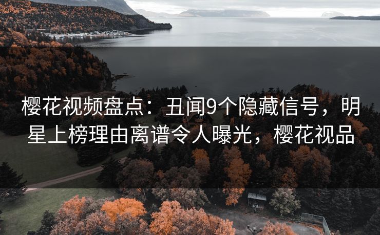 樱花视频盘点：丑闻9个隐藏信号，明星上榜理由离谱令人曝光，樱花视品