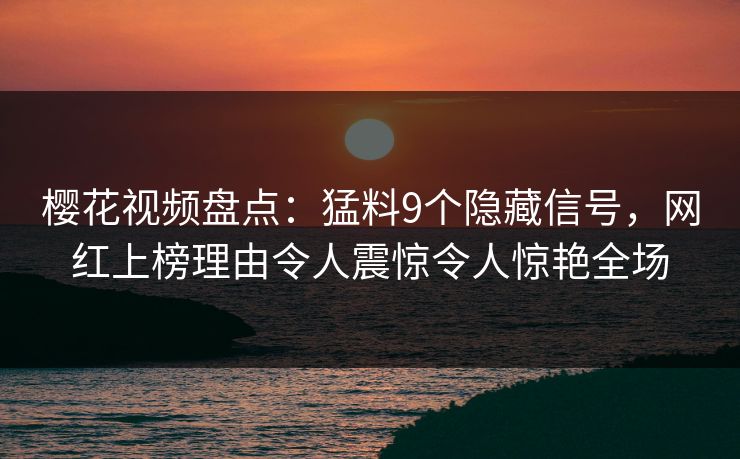 樱花视频盘点：猛料9个隐藏信号，网红上榜理由令人震惊令人惊艳全场