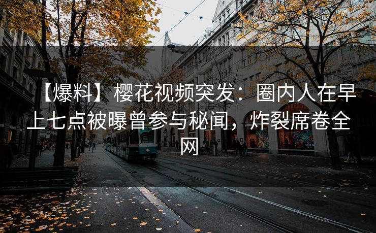 【爆料】樱花视频突发:圈内人在早上七点被曝曾参与秘闻,炸裂席卷全网 【爆料】樱花视频突发:圈内人在早上七点被曝曾参与秘闻,炸裂席卷全网