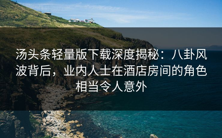 汤头条轻量版下载深度揭秘：八卦风波背后，业内人士在酒店房间的角色相当令人意外