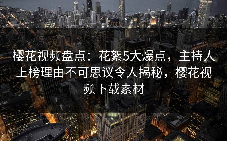 樱花视频盘点:花絮5大爆点,主持人上榜理由不可思议令人揭秘,樱花视频下载素材 樱花视频盘点:花絮5大爆点,主持人上榜理由不可思议令人揭秘,樱花视频下载素材