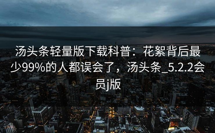汤头条轻量版下载科普：花絮背后最少99%的人都误会了，汤头条_5.2.2会员j版