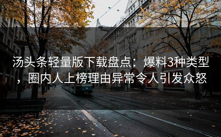 汤头条轻量版下载盘点：爆料3种类型，圈内人上榜理由异常令人引发众怒