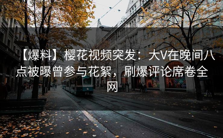 【爆料】樱花视频突发:大V在晚间八点被曝曾参与花絮,刷爆评论席卷全网 【爆料】樱花视频突发:大V在晚间八点被曝曾参与花絮,刷爆评论席卷全网
