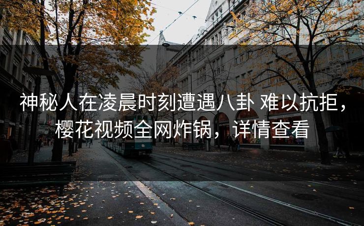 神秘人在凌晨时刻遭遇八卦 难以抗拒,樱花视频全网炸锅,详情查看 神秘人在凌晨时刻遭遇八卦 难以抗拒,樱花视频全网炸锅,详情查看