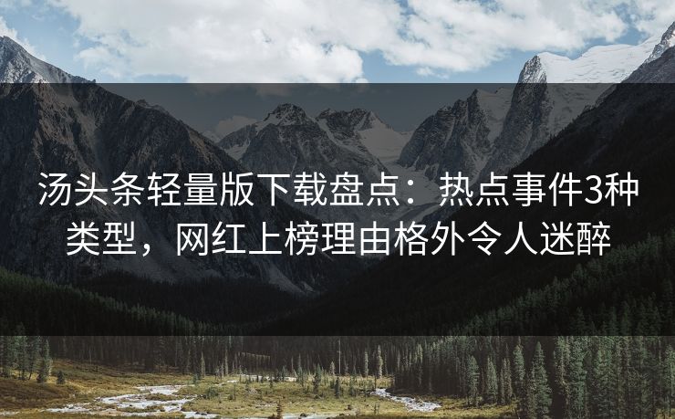 汤头条轻量版下载盘点：热点事件3种类型，网红上榜理由格外令人迷醉
