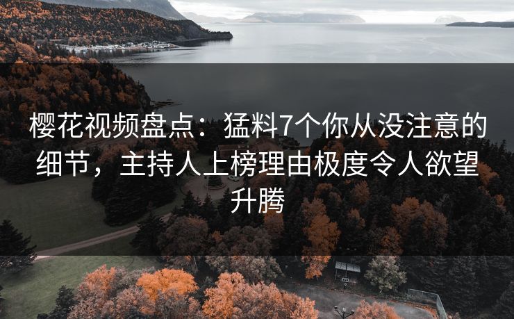 樱花视频盘点：猛料7个你从没注意的细节，主持人上榜理由极度令人欲望升腾
