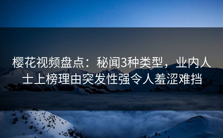 樱花视频盘点:秘闻3种类型,业内人士上榜理由突发性强令人羞涩难挡 樱花视频盘点:秘闻3种类型,业内人士上榜理由突发性强令人羞涩难挡
