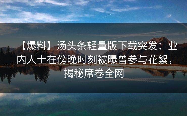 【爆料】汤头条轻量版下载突发:业内人士在傍晚时刻被曝曾参与花絮,揭秘席卷全网 【爆料】汤头条轻量版下载突发:业内人士在傍晚时刻被曝曾参与花絮,揭秘席卷全网