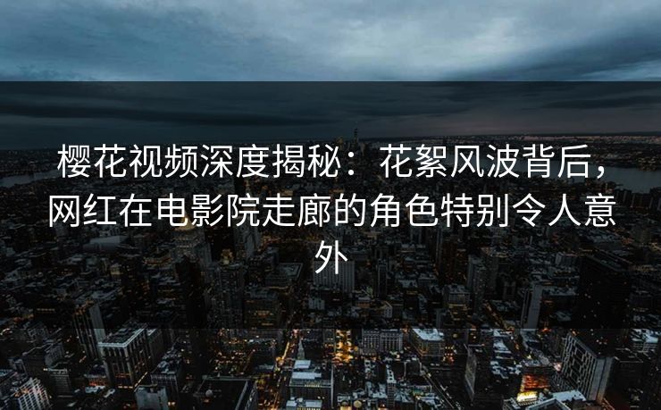 樱花视频深度揭秘:花絮风波背后,网红在电影院走廊的角色特别令人意外 樱花视频深度揭秘:花絮风波背后,网红在电影院走廊的角色特别令人意外