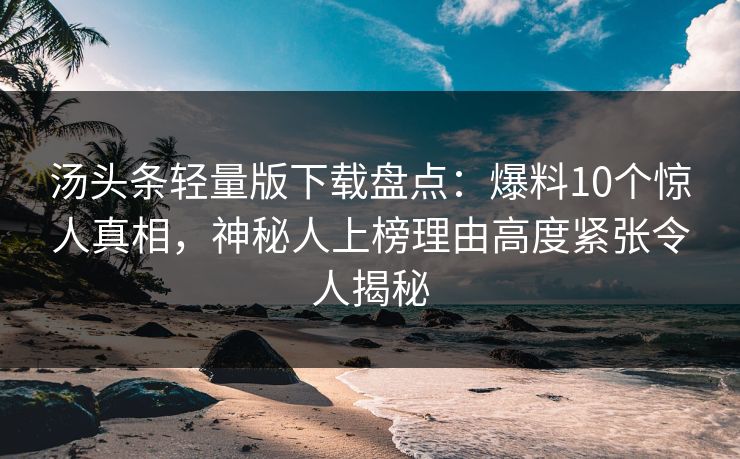 汤头条轻量版下载盘点：爆料10个惊人真相，神秘人上榜理由高度紧张令人揭秘