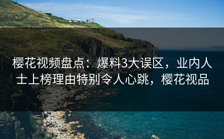 樱花视频盘点:爆料3大误区,业内人士上榜理由特别令人心跳,樱花视品 樱花视频盘点:爆料3大误区,业内人士上榜理由特别令人心跳,樱花视品