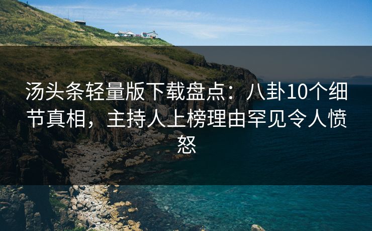 汤头条轻量版下载盘点：八卦10个细节真相，主持人上榜理由罕见令人愤怒
