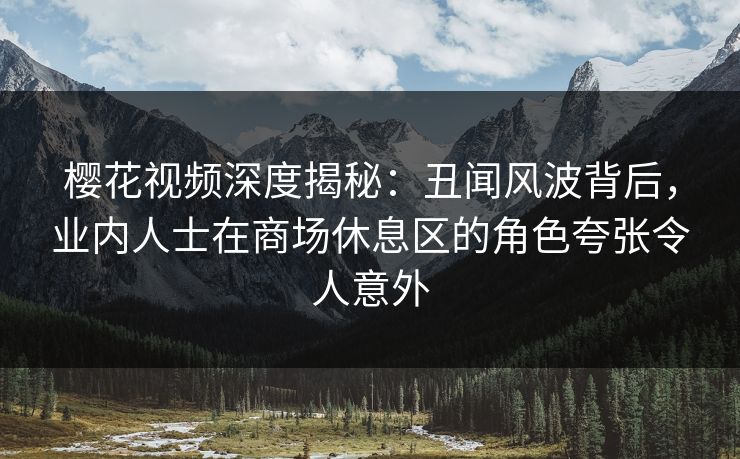 樱花视频深度揭秘:丑闻风波背后,业内人士在商场休息区的角色夸张令人意外 樱花视频深度揭秘:丑闻风波背后,业内人士在商场休息区的角色夸张令人意外