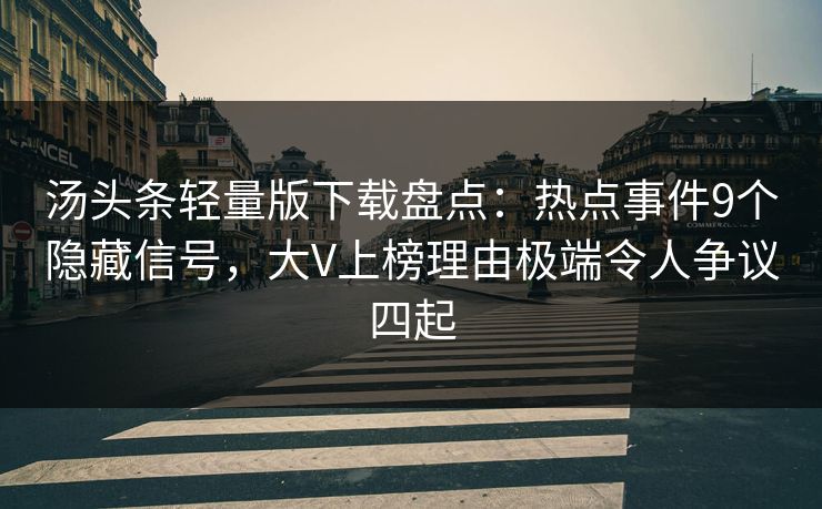 汤头条轻量版下载盘点：热点事件9个隐藏信号，大V上榜理由极端令人争议四起