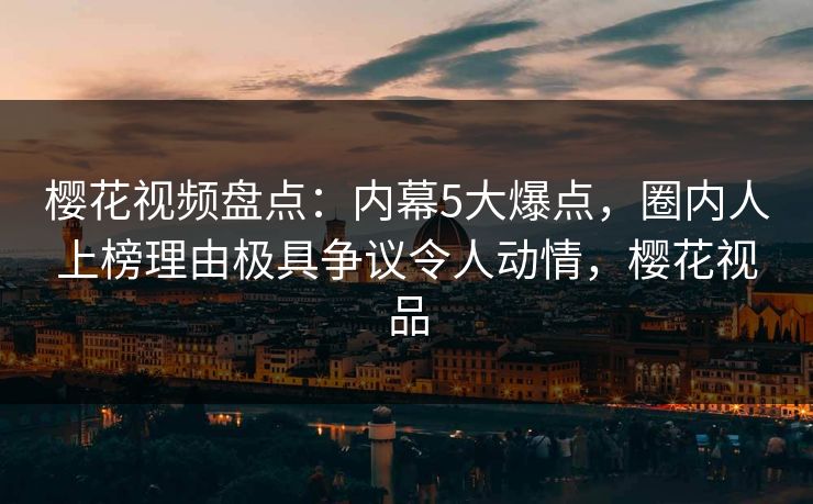 樱花视频盘点:内幕5大爆点,圈内人上榜理由极具争议令人动情,樱花视品 樱花视频盘点:内幕5大爆点,圈内人上榜理由极具争议令人动情,樱花视品
