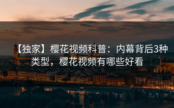 【独家】樱花视频科普:内幕背后3种类型,樱花视频有哪些好看 【独家】樱花视频科普:内幕背后3种类型,樱花视频有哪些好看