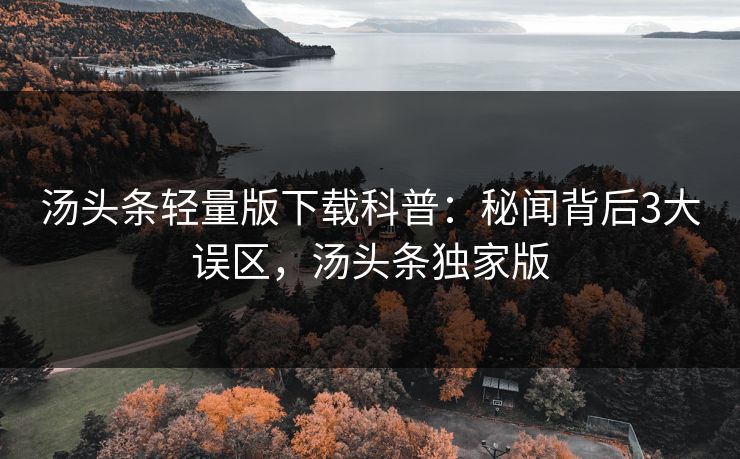 汤头条轻量版下载科普:秘闻背后3大误区,汤头条独家版 汤头条轻量版下载科普:秘闻背后3大误区,汤头条独家版