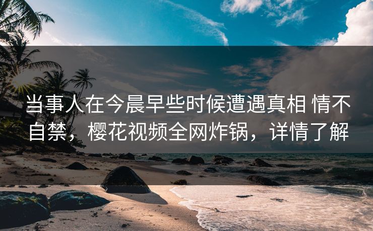 当事人在今晨早些时候遭遇真相 情不自禁，樱花视频全网炸锅，详情了解