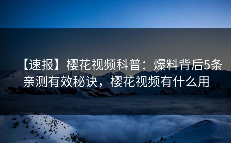 【速报】樱花视频科普：爆料背后5条亲测有效秘诀，樱花视频有什么用