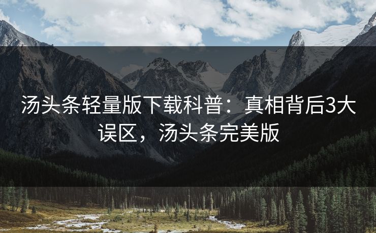 汤头条轻量版下载科普:真相背后3大误区,汤头条完美版 汤头条轻量版下载科普:真相背后3大误区,汤头条完美版