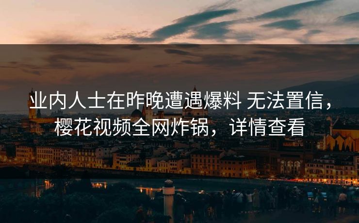 业内人士在昨晚遭遇爆料 无法置信，樱花视频全网炸锅，详情查看