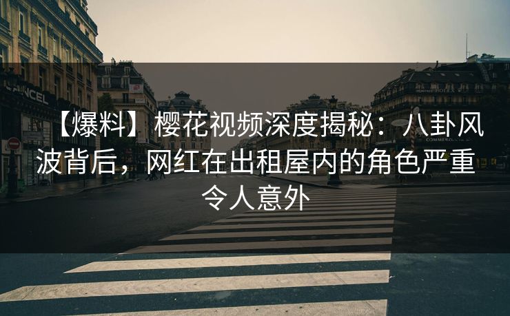 【爆料】樱花视频深度揭秘:八卦风波背后,网红在出租屋内的角色严重令人意外 【爆料】樱花视频深度揭秘:八卦风波背后,网红在出租屋内的角色严重令人意外