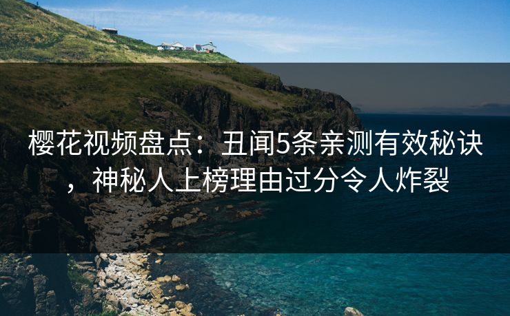樱花视频盘点:丑闻5条亲测有效秘诀,神秘人上榜理由过分令人炸裂 樱花视频盘点:丑闻5条亲测有效秘诀,神秘人上榜理由过分令人炸裂
