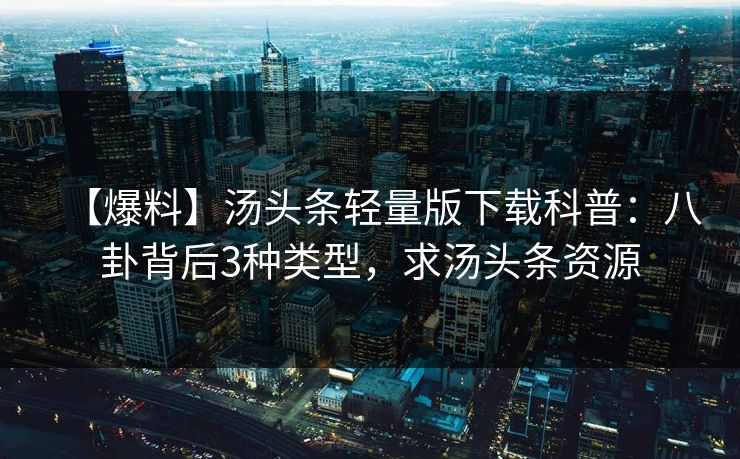【爆料】汤头条轻量版下载科普：八卦背后3种类型，求汤头条资源