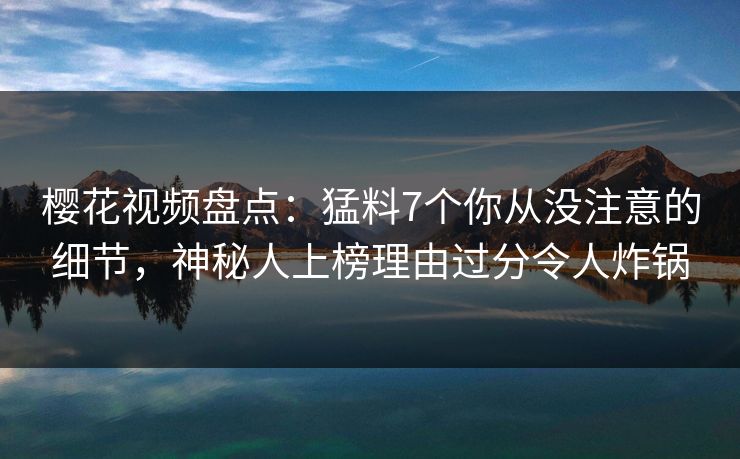 樱花视频盘点:猛料7个你从没注意的细节,神秘人上榜理由过分令人炸锅 樱花视频盘点:猛料7个你从没注意的细节,神秘人上榜理由过分令人炸锅