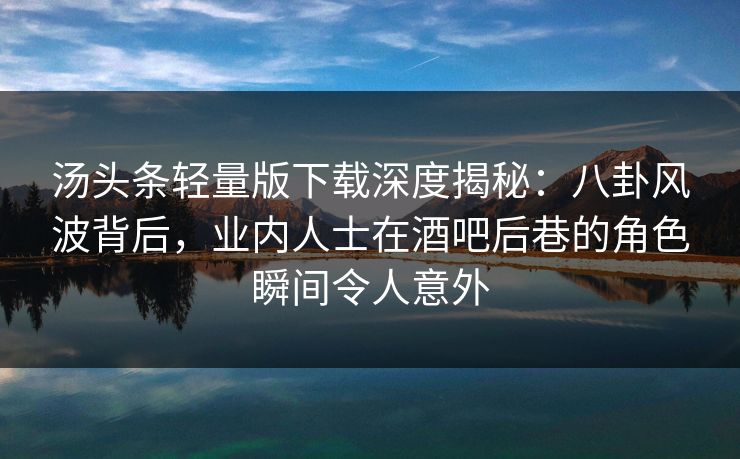 汤头条轻量版下载深度揭秘:八卦风波背后,业内人士在酒吧后巷的角色瞬间令人意外 汤头条轻量版下载深度揭秘:八卦风波背后,业内人士在酒吧后巷的角色瞬间令人意外