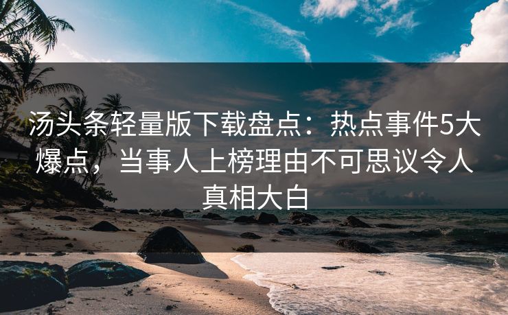 汤头条轻量版下载盘点：热点事件5大爆点，当事人上榜理由不可思议令人真相大白