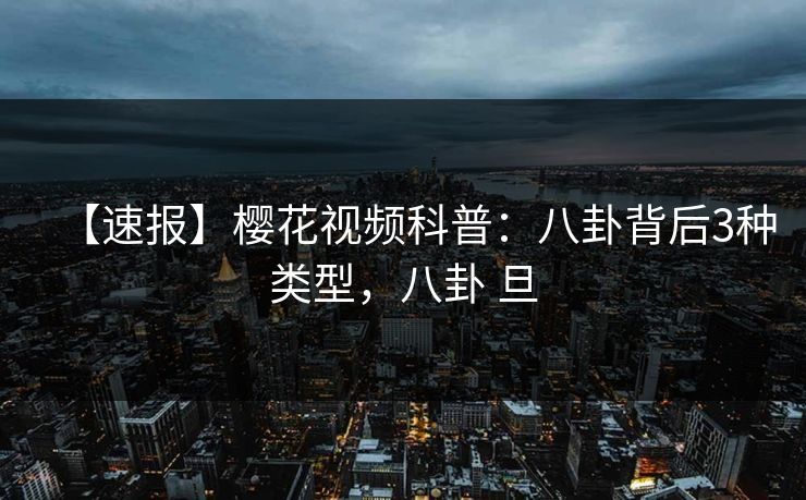 【速报】樱花视频科普:八卦背后3种类型,八卦 旦 【速报】樱花视频科普:八卦背后3种类型,八卦 旦